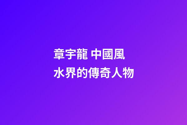 章宇龍 中國風水界的傳奇人物